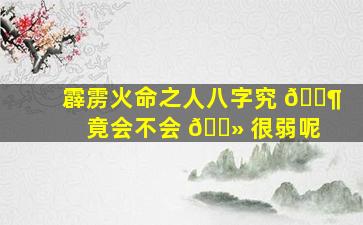 霹雳火命之人八字究 🐶 竟会不会 🌻 很弱呢